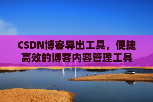 CSDN博客导出工具,便捷高效的博客内容管理工具